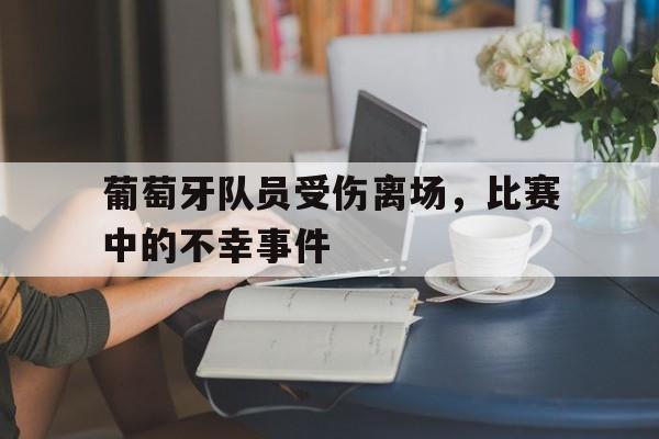 葡萄牙队员受伤离场，比赛中的不幸事件的简单介绍